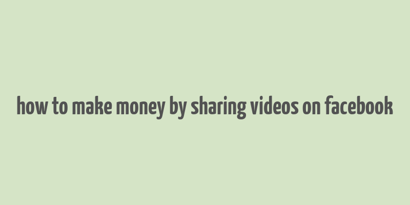 how to make money by sharing videos on facebook