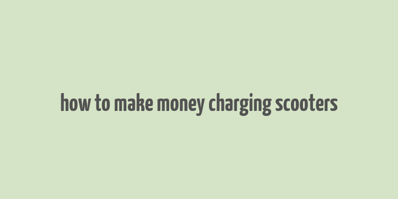 how to make money charging scooters