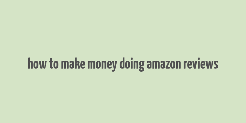 how to make money doing amazon reviews