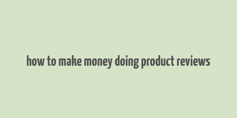 how to make money doing product reviews