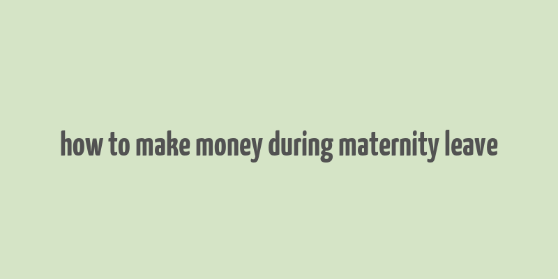 how to make money during maternity leave