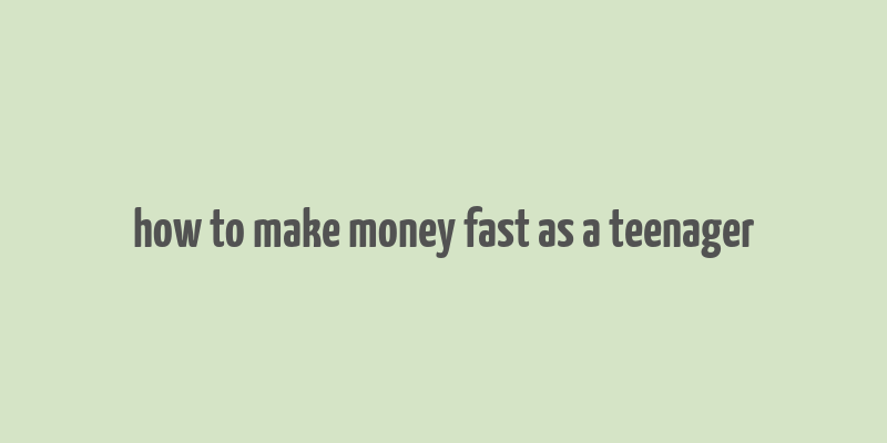 how to make money fast as a teenager