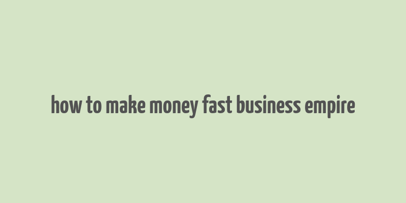 how to make money fast business empire