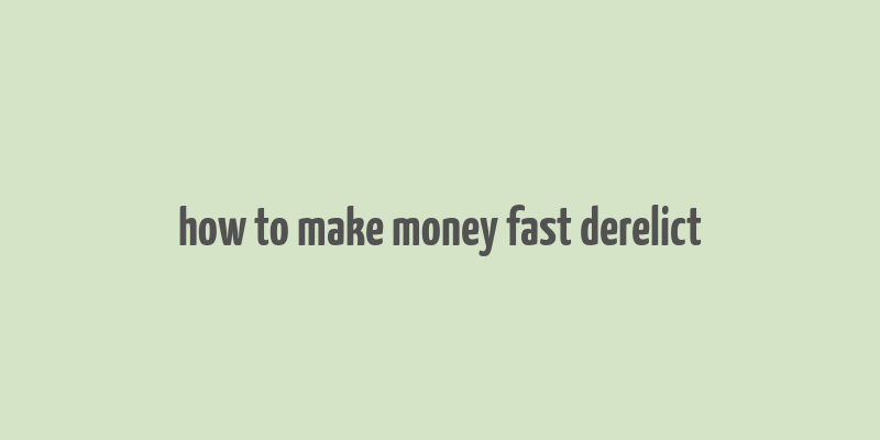 how to make money fast derelict