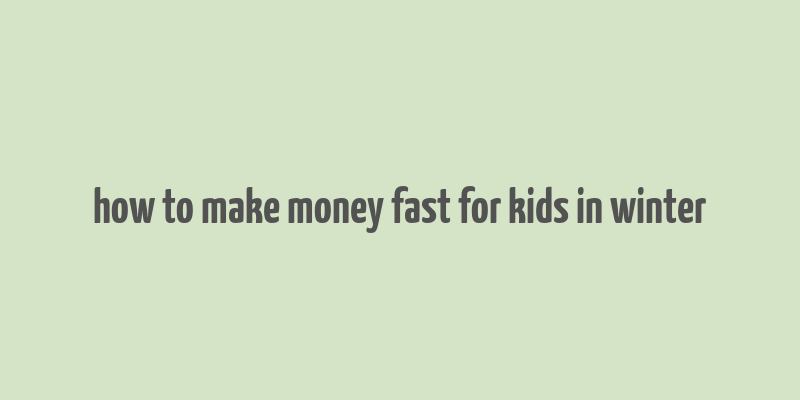 how to make money fast for kids in winter