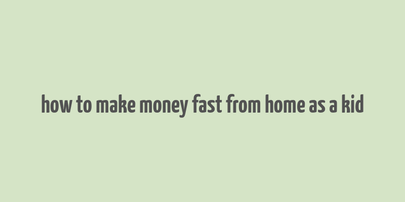 how to make money fast from home as a kid