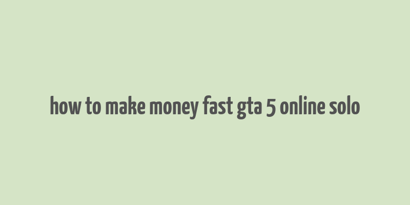 how to make money fast gta 5 online solo