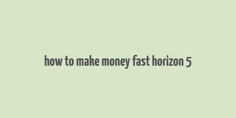 how to make money fast horizon 5