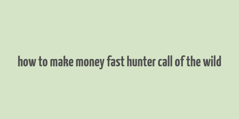 how to make money fast hunter call of the wild