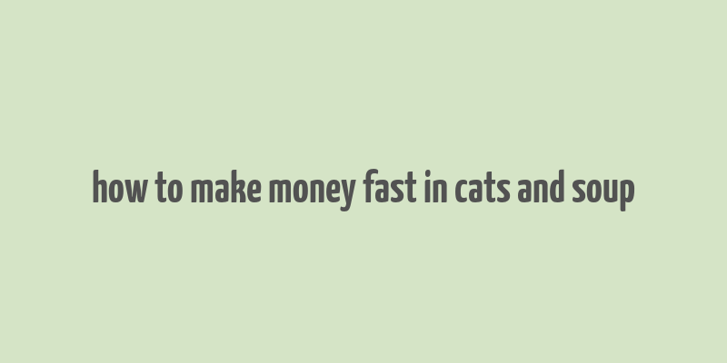 how to make money fast in cats and soup