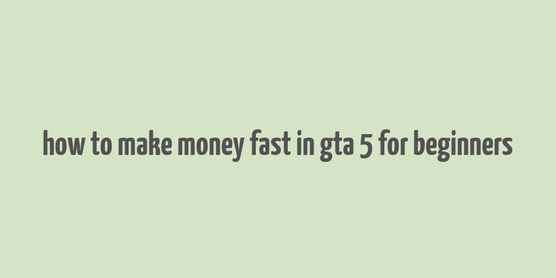 how to make money fast in gta 5 for beginners