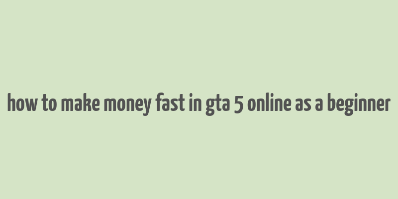 how to make money fast in gta 5 online as a beginner