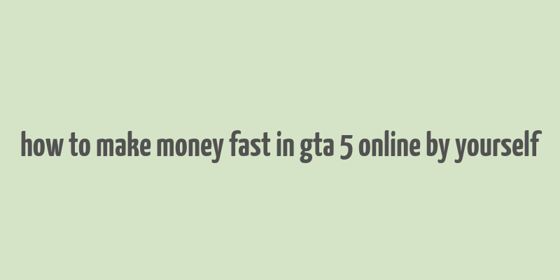 how to make money fast in gta 5 online by yourself