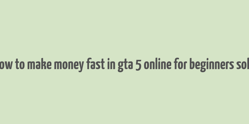 how to make money fast in gta 5 online for beginners solo