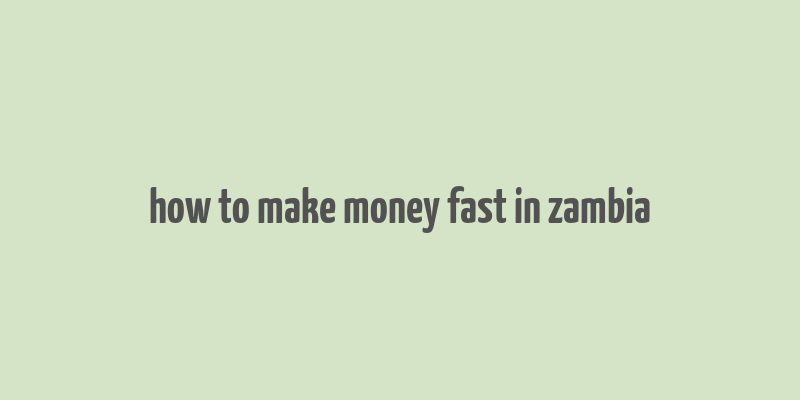 how to make money fast in zambia