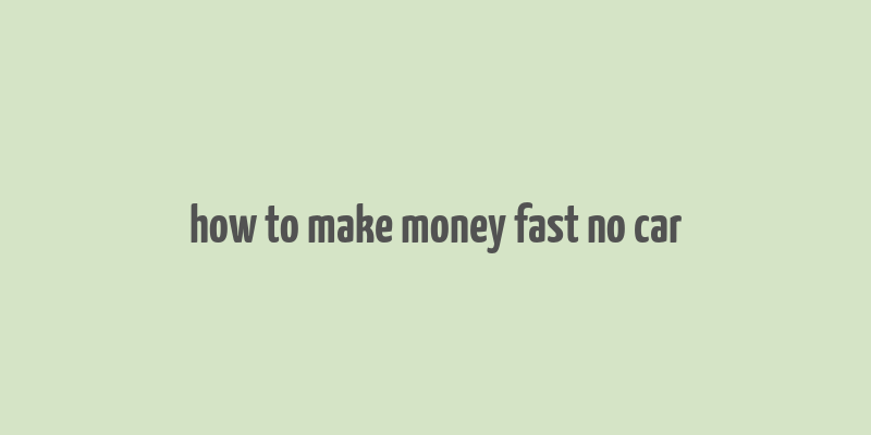 how to make money fast no car