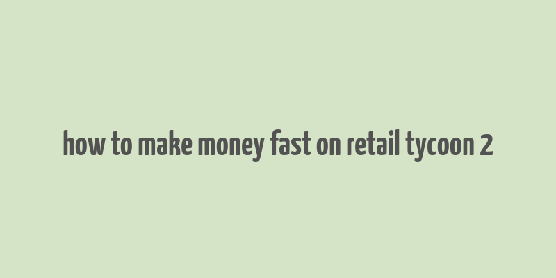 how to make money fast on retail tycoon 2