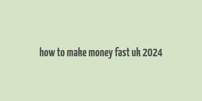 how to make money fast uk 2024