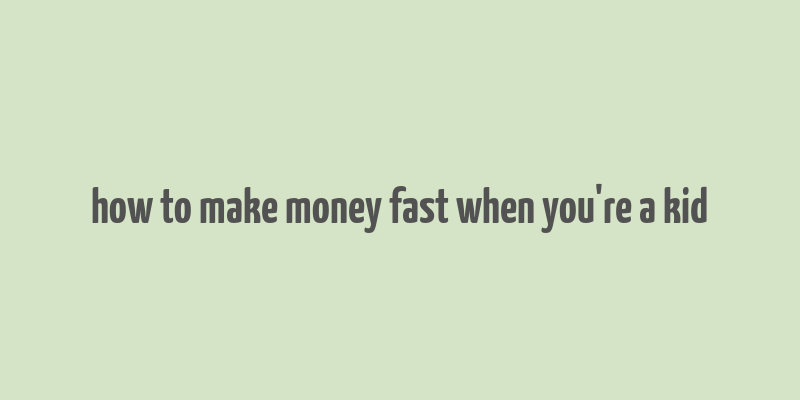 how to make money fast when you're a kid