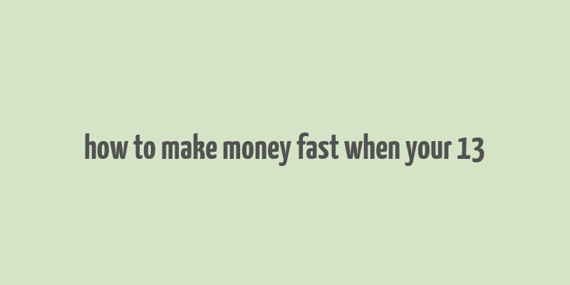 how to make money fast when your 13