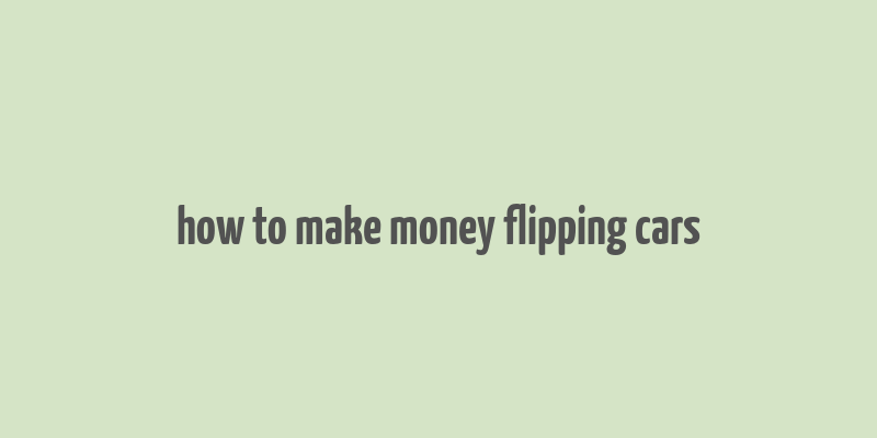 how to make money flipping cars