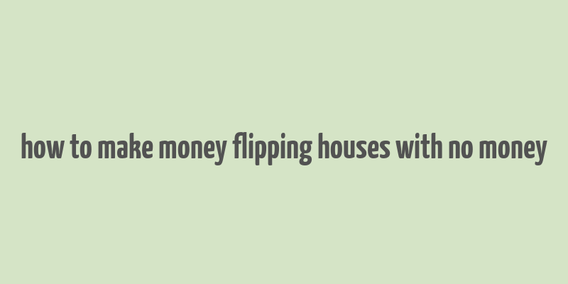 how to make money flipping houses with no money