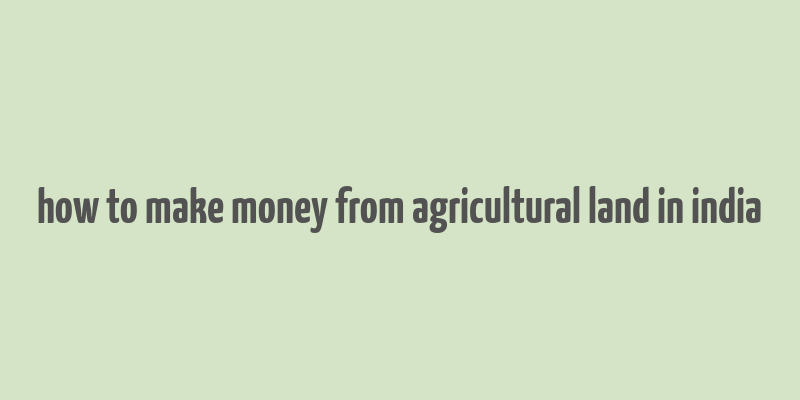 how to make money from agricultural land in india