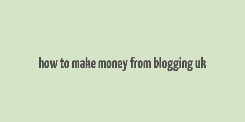 how to make money from blogging uk