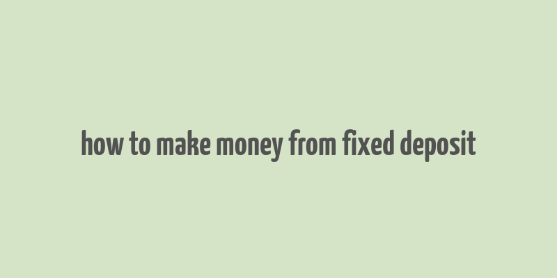 how to make money from fixed deposit