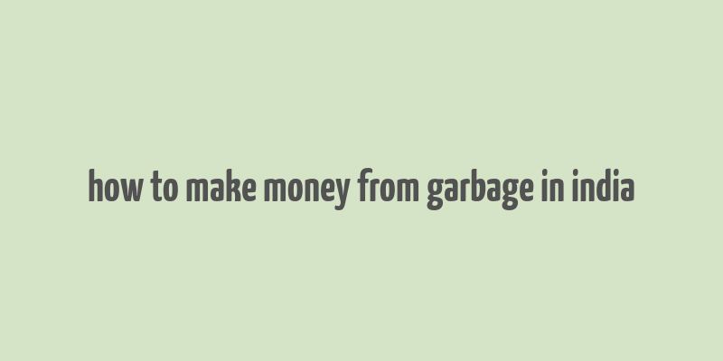 how to make money from garbage in india