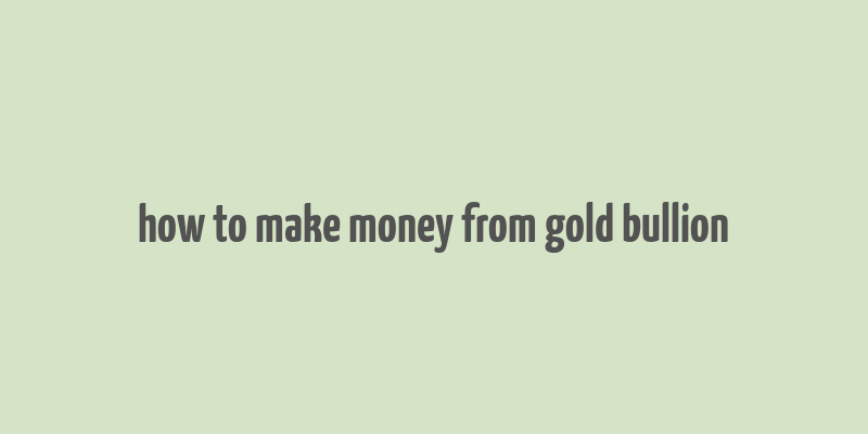 how to make money from gold bullion