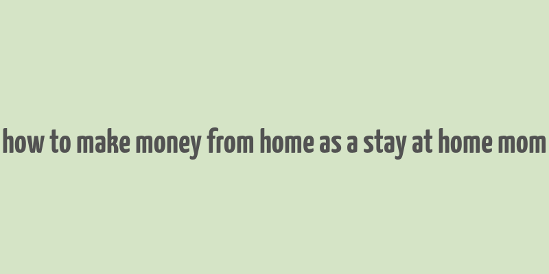 how to make money from home as a stay at home mom