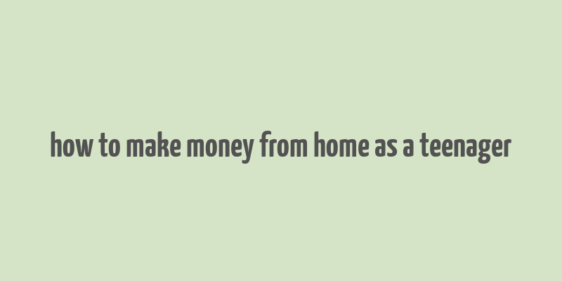 how to make money from home as a teenager