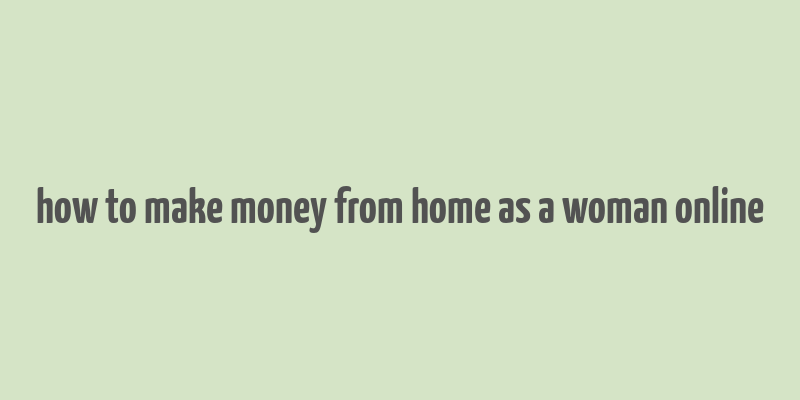 how to make money from home as a woman online