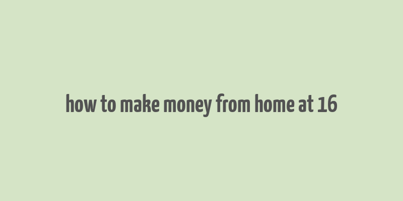 how to make money from home at 16