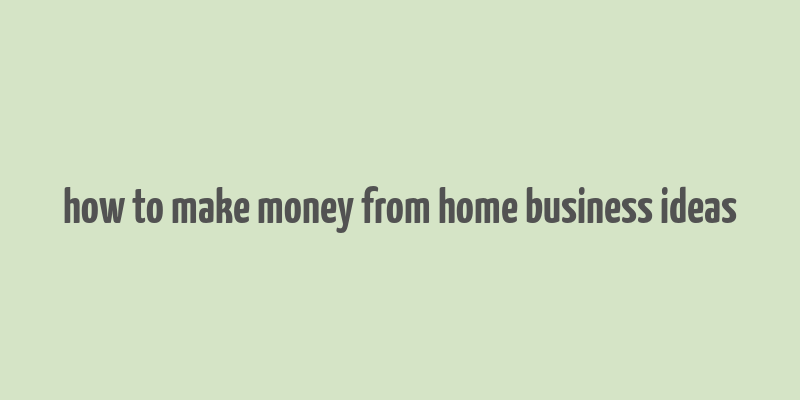 how to make money from home business ideas