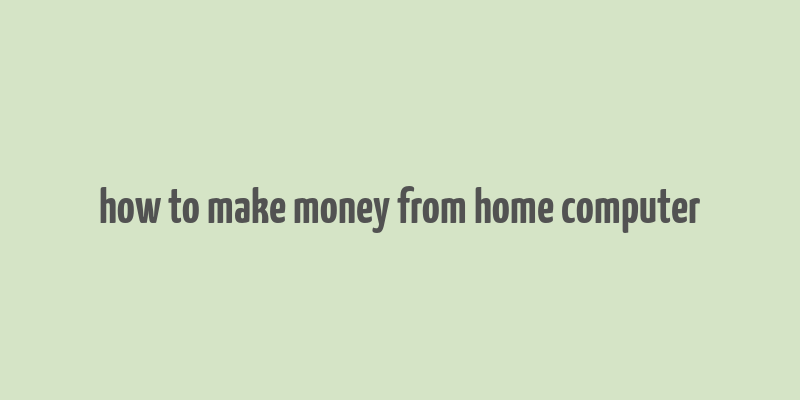 how to make money from home computer