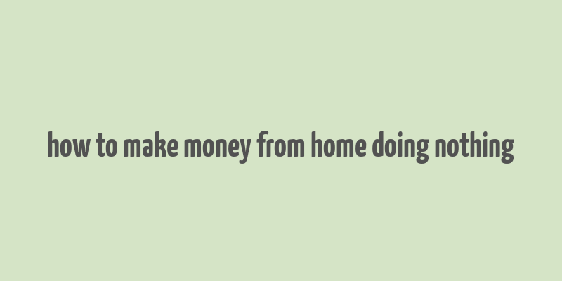 how to make money from home doing nothing