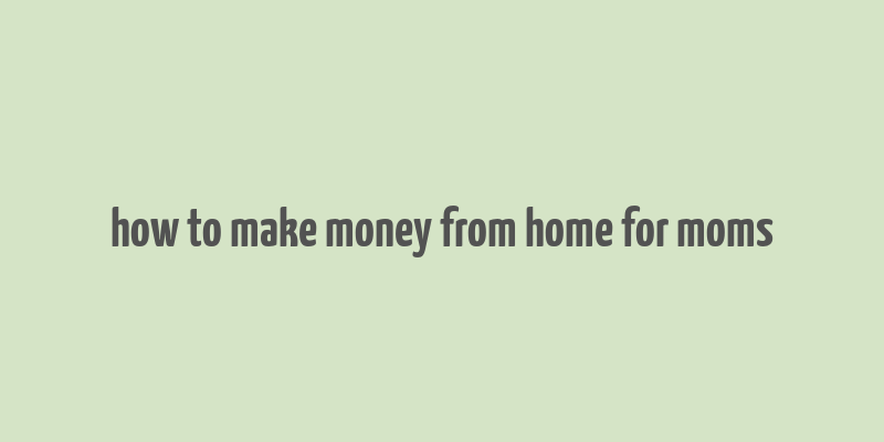 how to make money from home for moms