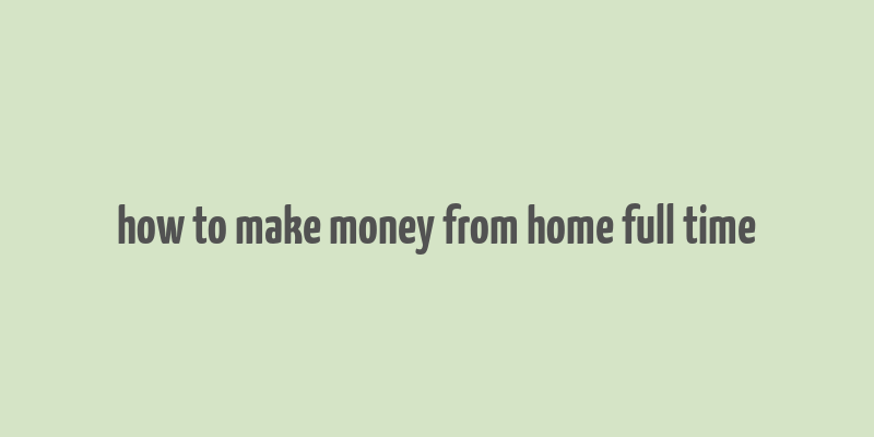 how to make money from home full time