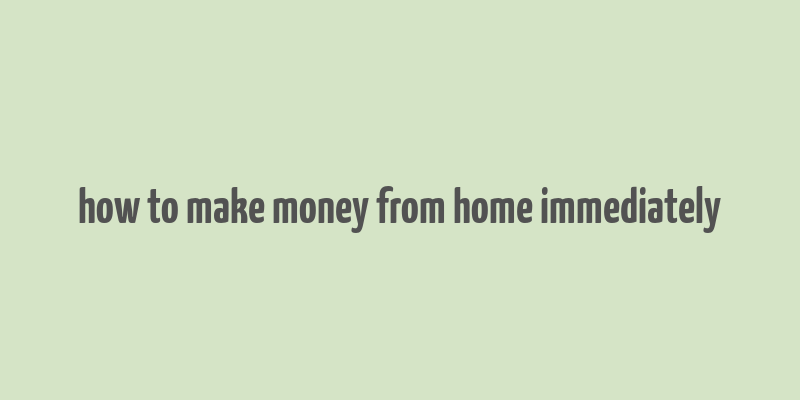 how to make money from home immediately