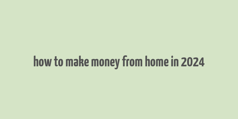 how to make money from home in 2024