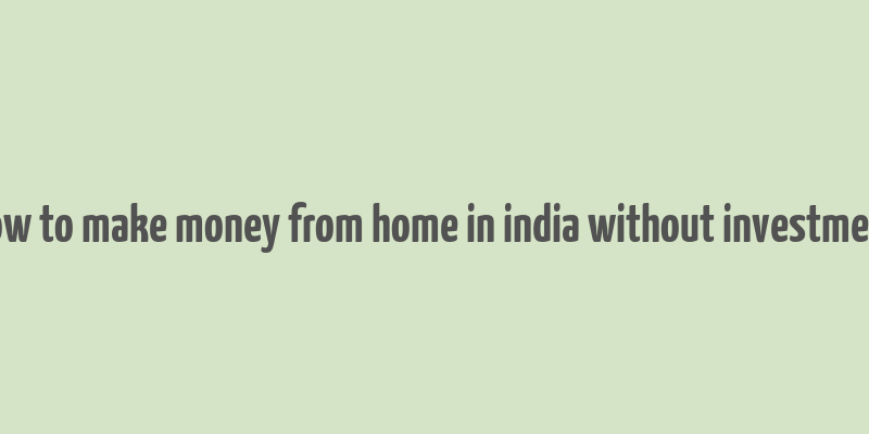 how to make money from home in india without investment