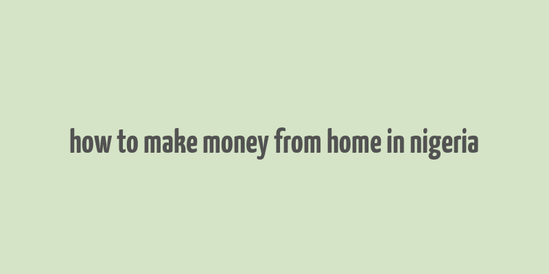 how to make money from home in nigeria