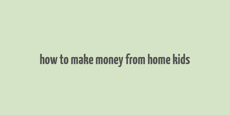 how to make money from home kids