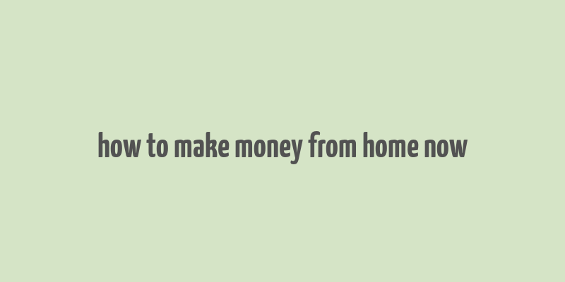 how to make money from home now