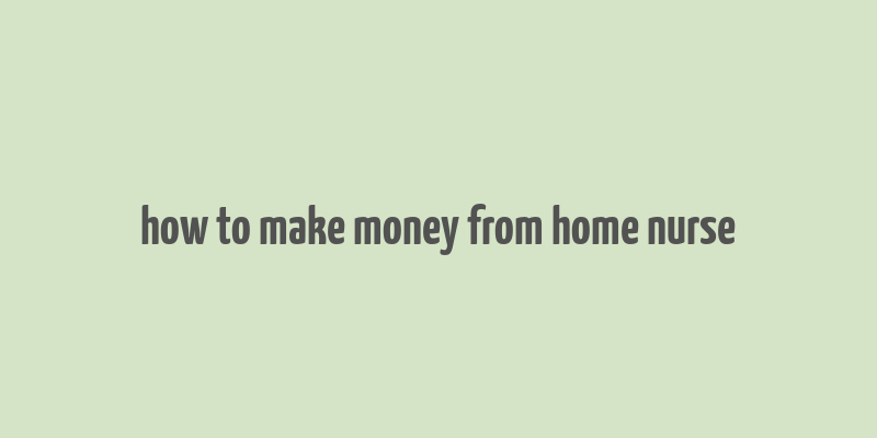 how to make money from home nurse