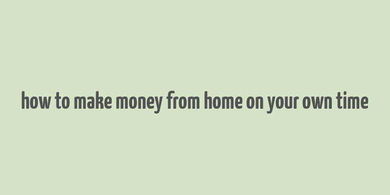 how to make money from home on your own time