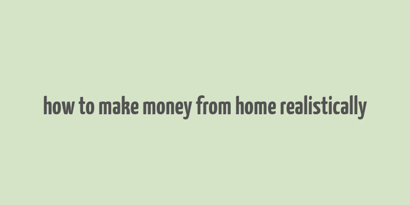 how to make money from home realistically