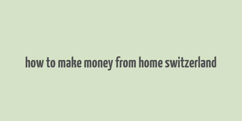 how to make money from home switzerland